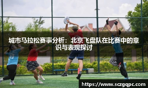 城市马拉松赛事分析：北京飞盘队在比赛中的意识与表现探讨